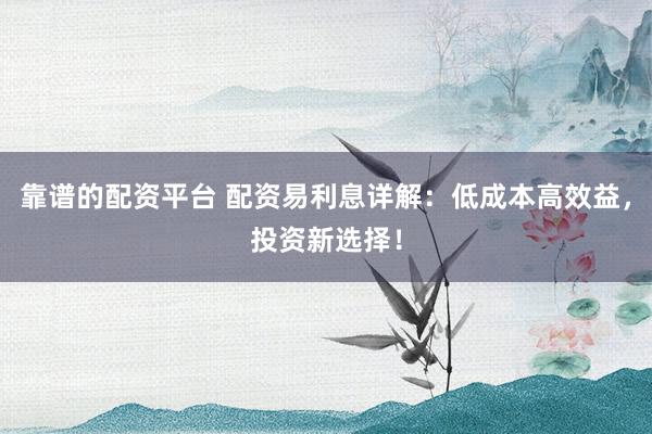靠谱的配资平台 配资易利息详解：低成本高效益，投资新选择！