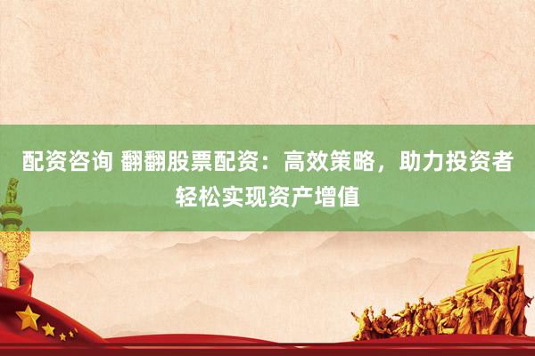 配资咨询 翻翻股票配资：高效策略，助力投资者轻松实现资产增值