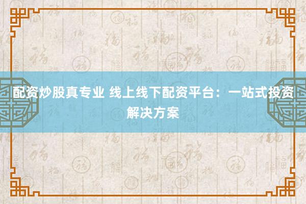 配资炒股真专业 线上线下配资平台：一站式投资解决方案