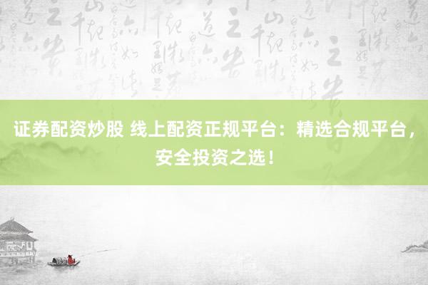 证券配资炒股 线上配资正规平台：精选合规平台，安全投资之选！