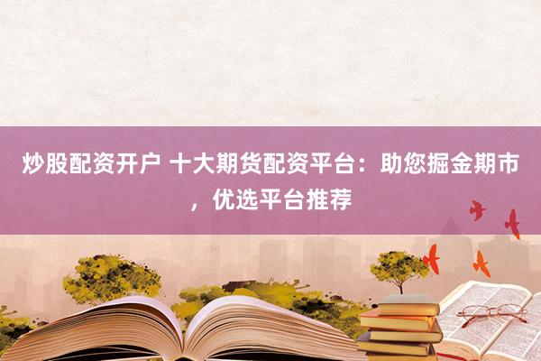 炒股配资开户 十大期货配资平台：助您掘金期市，优选平台推荐