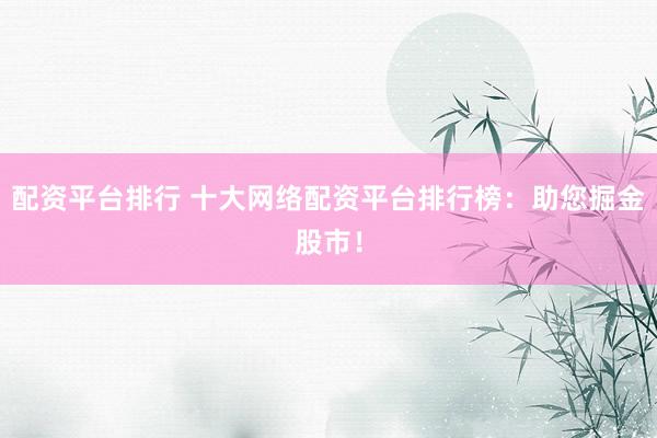 配资平台排行 十大网络配资平台排行榜：助您掘金股市！