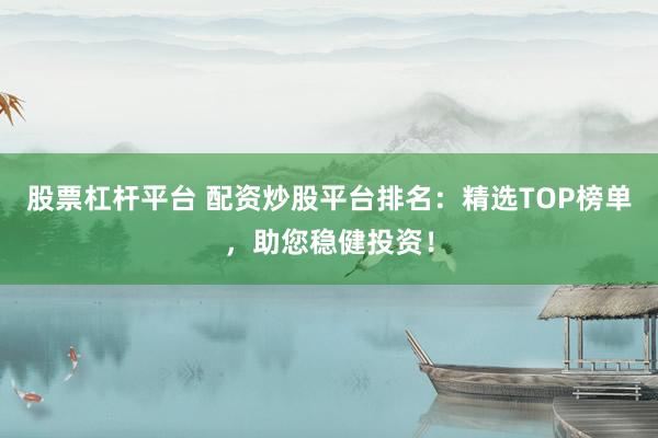 股票杠杆平台 配资炒股平台排名：精选TOP榜单，助您稳健投资！