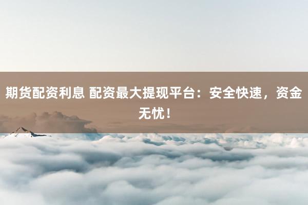 期货配资利息 配资最大提现平台：安全快速，资金无忧！