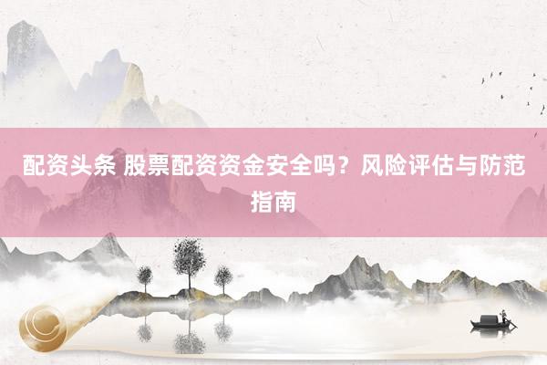 配资头条 股票配资资金安全吗？风险评估与防范指南