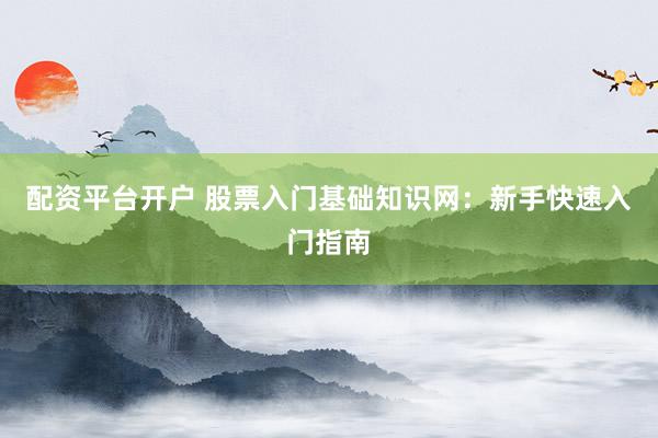 配资平台开户 股票入门基础知识网：新手快速入门指南