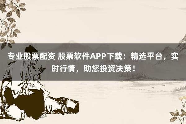 专业股票配资 股票软件APP下载：精选平台，实时行情，助您投资决策！