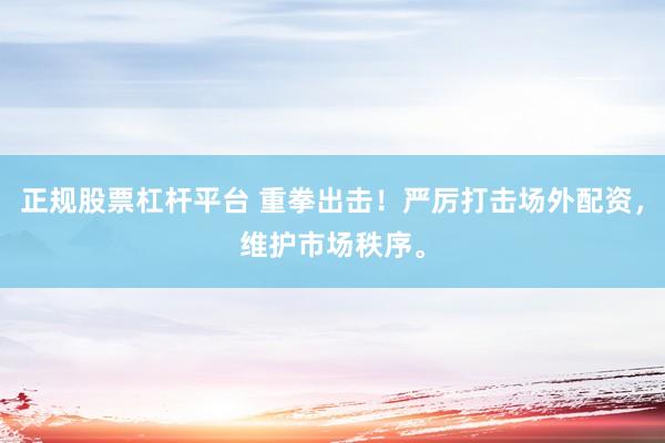 正规股票杠杆平台 重拳出击！严厉打击场外配资，维护市场秩序。