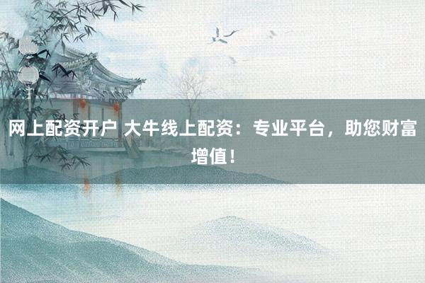 网上配资开户 大牛线上配资：专业平台，助您财富增值！