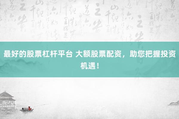 最好的股票杠杆平台 大额股票配资，助您把握投资机遇！