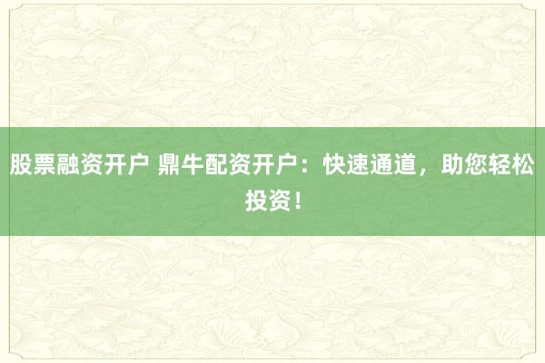 股票融资开户 鼎牛配资开户：快速通道，助您轻松投资！