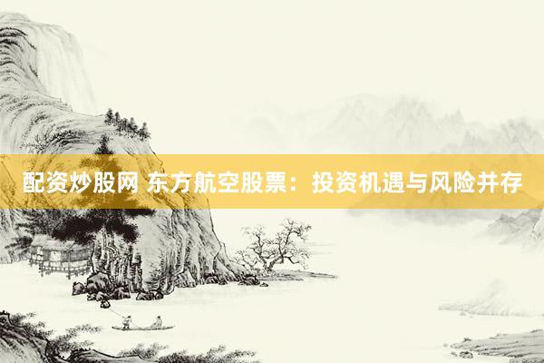 配资炒股网 东方航空股票：投资机遇与风险并存