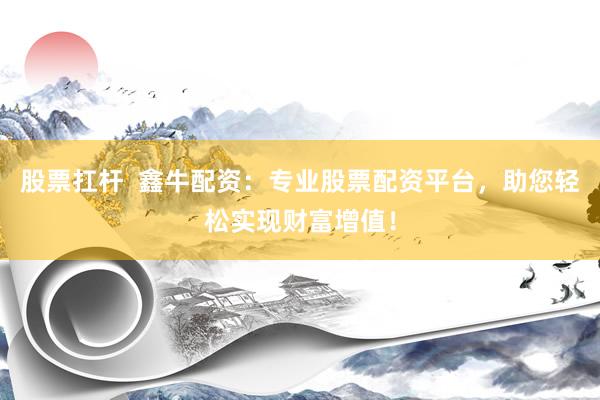 股票扛杆  鑫牛配资：专业股票配资平台，助您轻松实现财富增值！