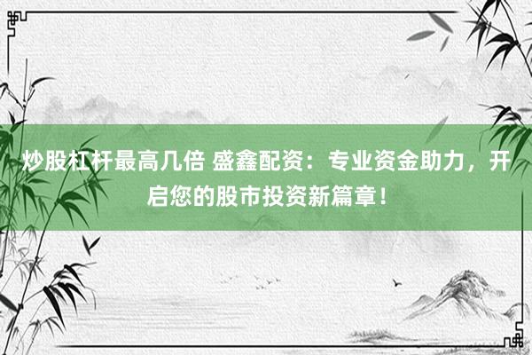 炒股杠杆最高几倍 盛鑫配资：专业资金助力，开启您的股市投资新篇章！
