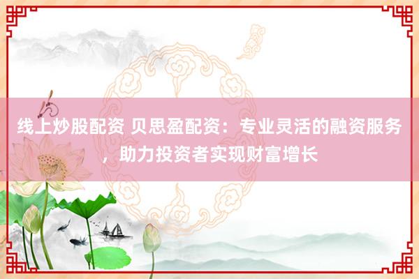 线上炒股配资 贝思盈配资：专业灵活的融资服务，助力投资者实现财富增长