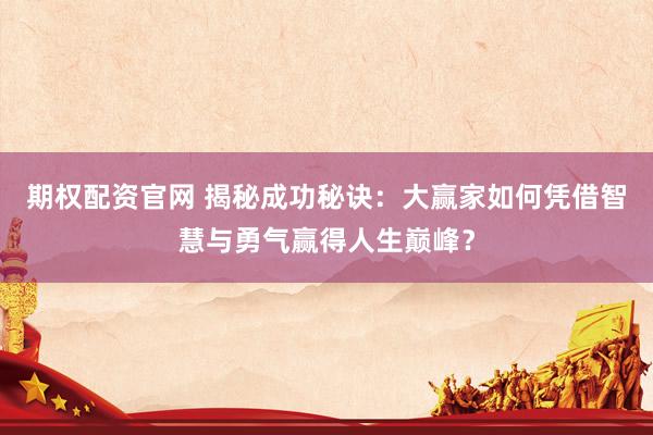 期权配资官网 揭秘成功秘诀：大赢家如何凭借智慧与勇气赢得人生巅峰？