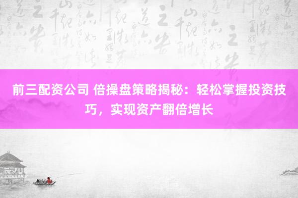 前三配资公司 倍操盘策略揭秘：轻松掌握投资技巧，实现资产翻倍增长