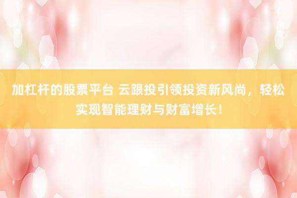 加杠杆的股票平台 云跟投引领投资新风尚，轻松实现智能理财与财富增长！