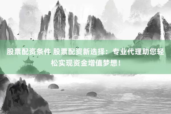 股票配资条件 股票配资新选择：专业代理助您轻松实现资金增值梦想！