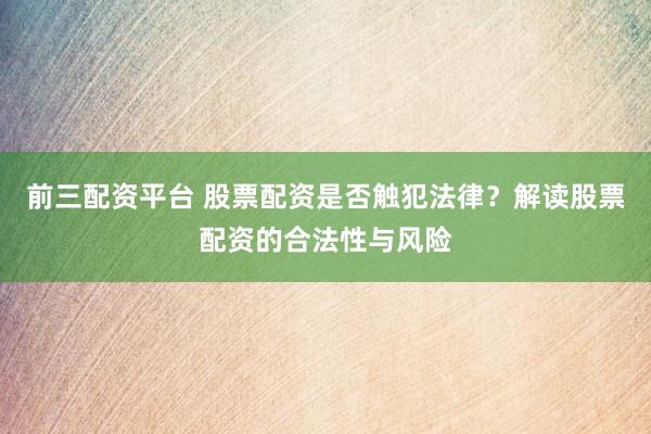 前三配资平台 股票配资是否触犯法律？解读股票配资的合法性与风险