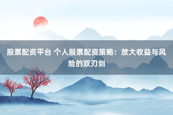 股票配资平台 个人股票配资策略：放大收益与风险的双刃剑