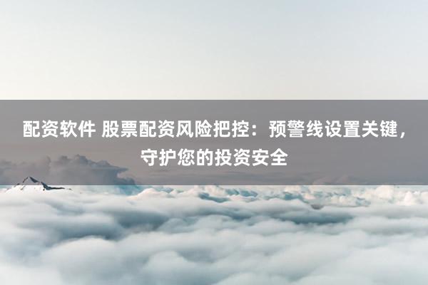 配资软件 股票配资风险把控：预警线设置关键，守护您的投资安全