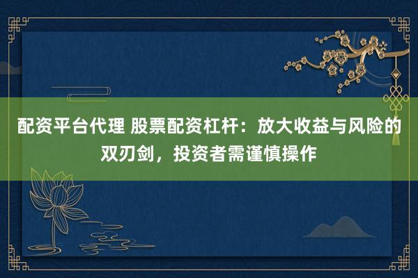 配资平台代理 股票配资杠杆：放大收益与风险的双刃剑，投资者需谨慎操作