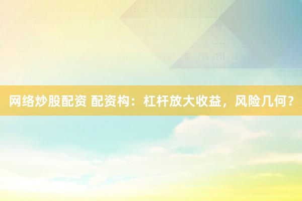 网络炒股配资 配资构：杠杆放大收益，风险几何？