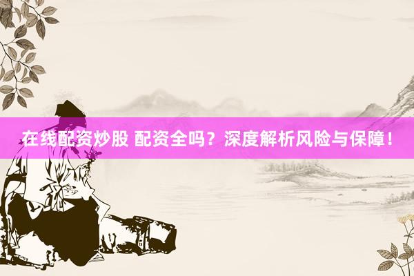 在线配资炒股 配资全吗？深度解析风险与保障！