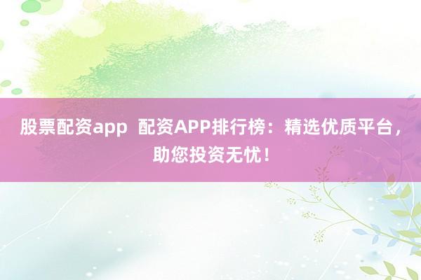 股票配资app  配资APP排行榜：精选优质平台，助您投资无忧！