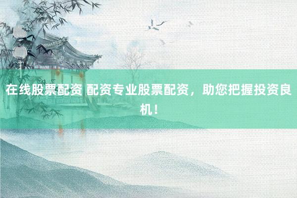 在线股票配资 配资专业股票配资，助您把握投资良机！