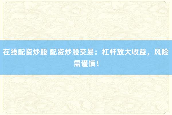在线配资炒股 配资炒股交易：杠杆放大收益，风险需谨慎！