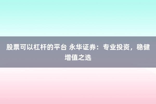 股票可以杠杆的平台 永华证券：专业投资，稳健增值之选