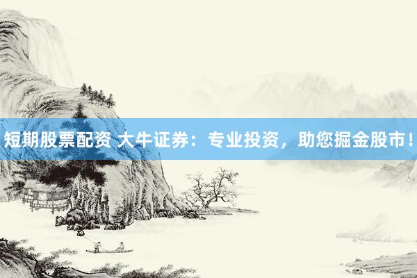 短期股票配资 大牛证券：专业投资，助您掘金股市！