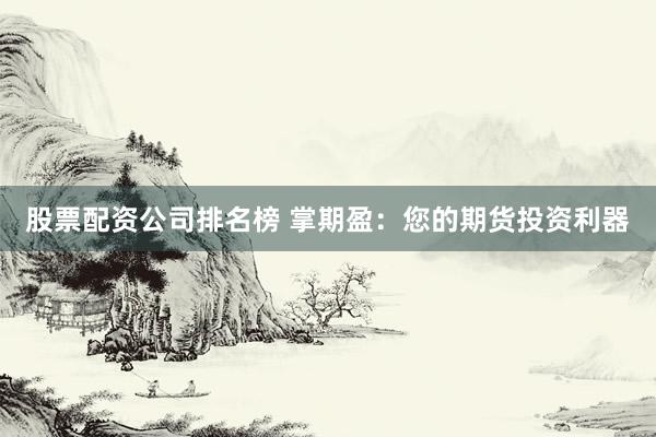 股票配资公司排名榜 掌期盈：您的期货投资利器