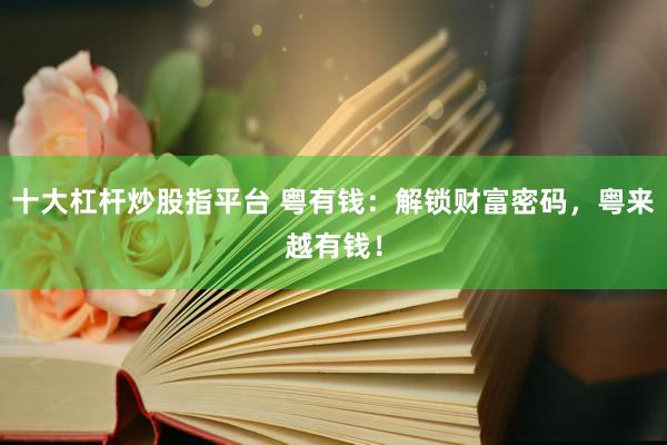 十大杠杆炒股指平台 粤有钱：解锁财富密码，粤来越有钱！