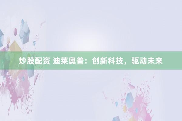 炒股配资 迪莱奥普：创新科技，驱动未来