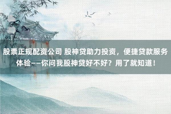 股票正规配资公司 股神贷助力投资，便捷贷款服务体验——你问我股神贷好不好？用了就知道！