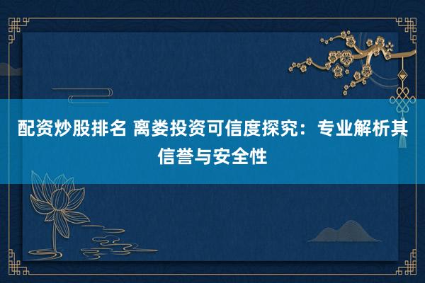 配资炒股排名 离娄投资可信度探究：专业解析其信誉与安全性