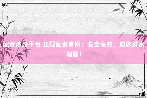 配资炒股平台 正规配资官网：安全高效，助您财富增值！