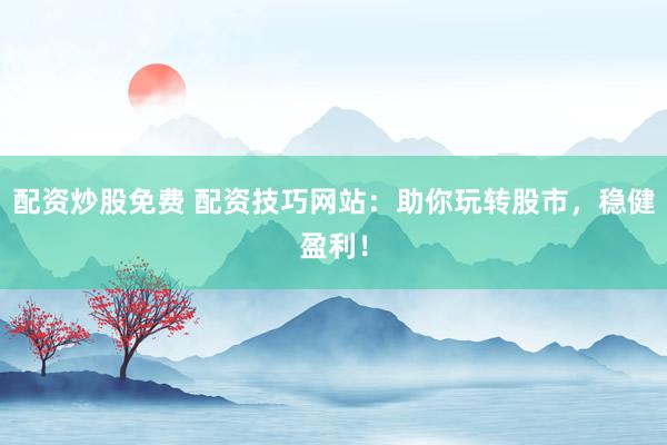 配资炒股免费 配资技巧网站：助你玩转股市，稳健盈利！