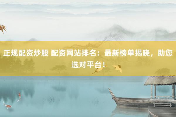 正规配资炒股 配资网站排名：最新榜单揭晓，助您选对平台！