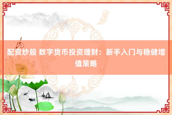 配资炒股 数字货币投资理财：新手入门与稳健增值策略