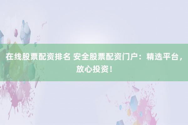 在线股票配资排名 安全股票配资门户：精选平台，放心投资！