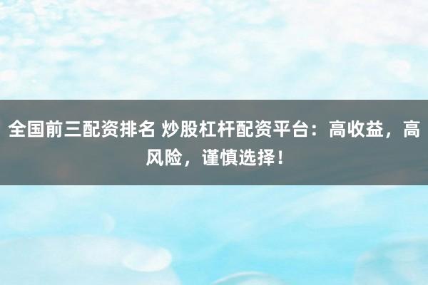 全国前三配资排名 炒股杠杆配资平台：高收益，高风险，谨慎选择！