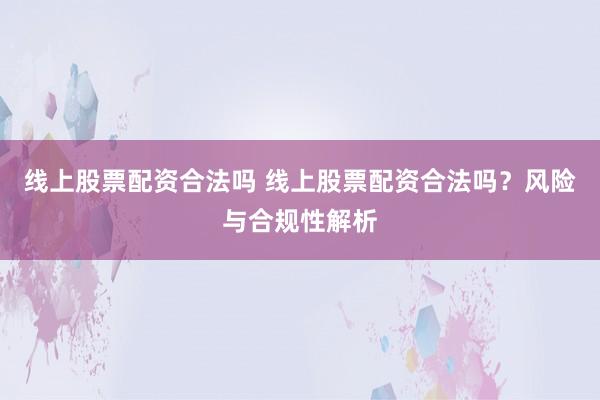 线上股票配资合法吗 线上股票配资合法吗？风险与合规性解析