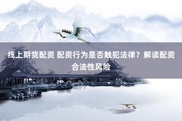 线上期货配资 配资行为是否触犯法律？解读配资合法性风险
