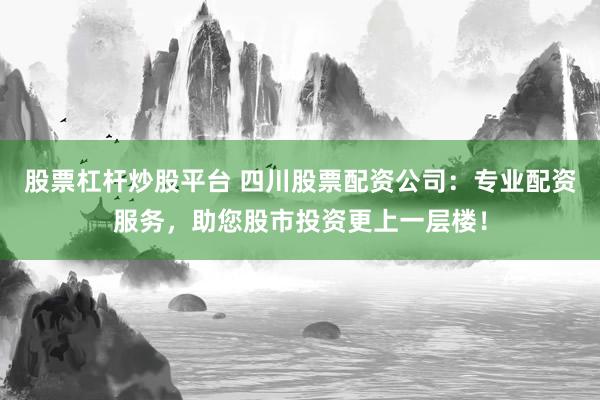 股票杠杆炒股平台 四川股票配资公司：专业配资服务，助您股市投资更上一层楼！