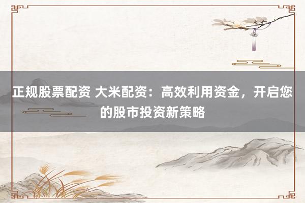 正规股票配资 大米配资：高效利用资金，开启您的股市投资新策略