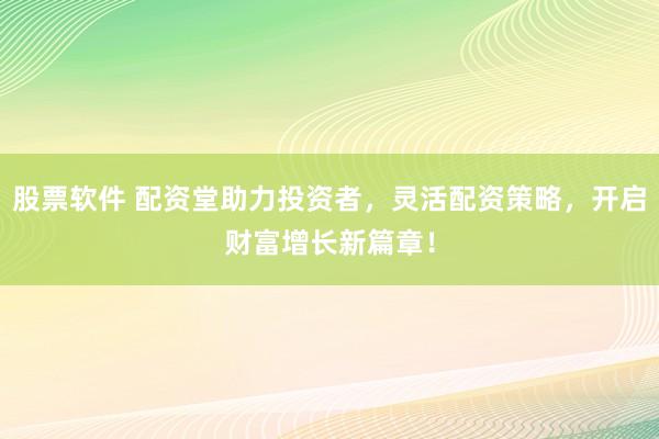 股票软件 配资堂助力投资者，灵活配资策略，开启财富增长新篇章！